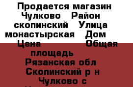 Продается магазин Чулково › Район ­ скопинский › Улица ­ монастырская › Дом ­ 55 › Цена ­ 750 000 › Общая площадь ­ 45 - Рязанская обл., Скопинский р-н, Чулково с. Недвижимость » Помещения продажа   